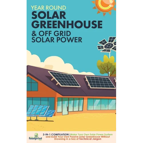 Year Round Solar Greenhouse & Off Grid Solar Power: 2-in-1 Compilation Make Your Own Solar Power System and build Your Own Passive Solar Greenhouse Wi