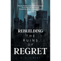 Rebuilding the Ruins of Regret: Why the Rubble of Your Worst Decisions of the Past Can Become the Foundation of Your Greatest Future
