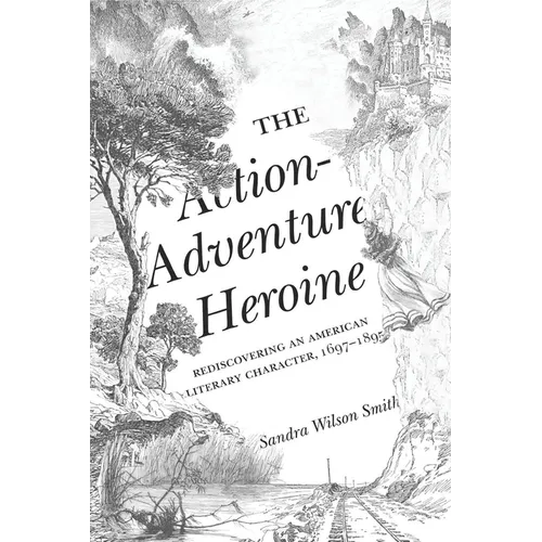 The Action-Adventure Heroine: Rediscovering an American Literary Character, 1697-1895