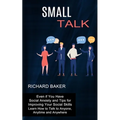 Small Talk: Even if You Have Social Anxiety and Tips for Improving Your Social Skills (Learn How to Talk to Anyone, Anytime and Anywhere)