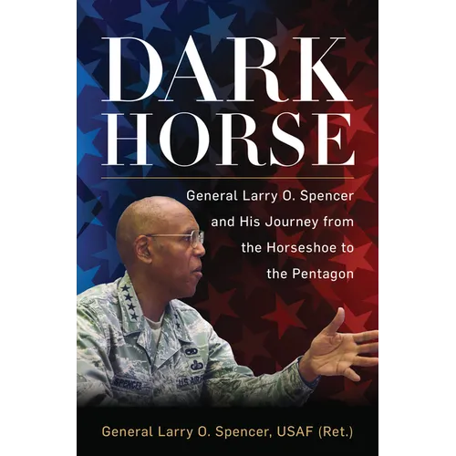 Dark Horse: General Larry O. Spencer and His Journey from the Horseshoe to the Pentagon