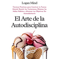 El Arte de la Autodisciplina: Técnicas Prácticas para Construir tu Fuerza Mental, Resistir las Tentaciones, Eliminar los Malos Hábitos y Alcanzar tus