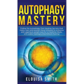 Autophagy Mastery: Follow the Autophagy Diet Healing Secrets That Many Men and Women Have Followed to Enhance Anti-Aging & Weight Loss for a Healthier
