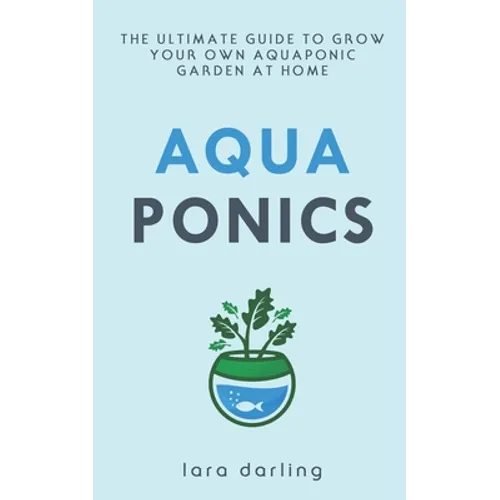 Aquaponics: The Ultimate Guide to Grow your own Aquaponic Garden at Home: Fruit, Vegetable, Herbs.