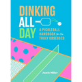 Dinking All Day: A Pickleball Handbook for the Truly Obsessed
