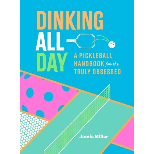 Dinking All Day: A Pickleball Handbook for the Truly Obsessed