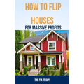 How to Flip Houses for Massive Profits: The Step-By-Step Playbook For Scoring Deals, Fixing Up Properties, and Making 6 Figures on Your First Deal