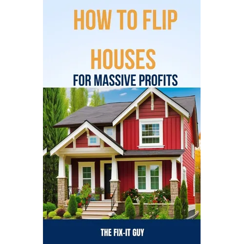 How to Flip Houses for Massive Profits: The Step-By-Step Playbook For Scoring Deals, Fixing Up Properties, and Making 6 Figures on Your First Deal