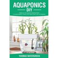 Aquaponics DIY: Realize Your Own Aquaponic Gardening Project. A Complete Beginner's Guide to grow Organic Herbs, Fruits, and Vegetables