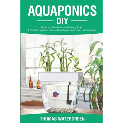 Aquaponics DIY: Realize Your Own Aquaponic Gardening Project. A Complete Beginner's Guide to grow Organic Herbs, Fruits, and Vegetables