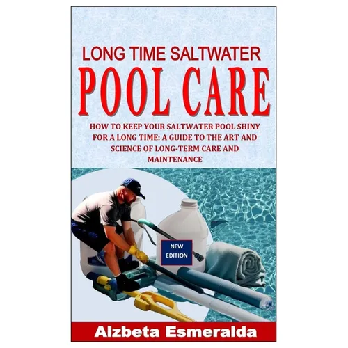 Long Time Saltwater Pool Care: How to Keep Your Saltwater Pool Shiny for a Long Time: A Guide to the Art and Science of Long-Term Care and Maintenance