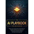 The AI Playbook for Beginners: Master the Fundamentals of Generative AI, ChatGPT & Machine Learning to 10x Productivity, Enhance Creativity and Optimi