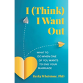 I (Think) I Want Out: What to Do When One of You Wants to End Your Marriage