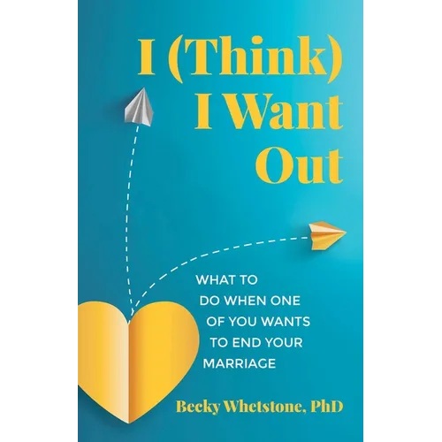 I (Think) I Want Out: What to Do When One of You Wants to End Your Marriage