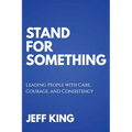 Stand for Something: Leading People with Care, Courage, and Consistency