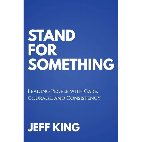 Stand for Something: Leading People with Care, Courage, and Consistency