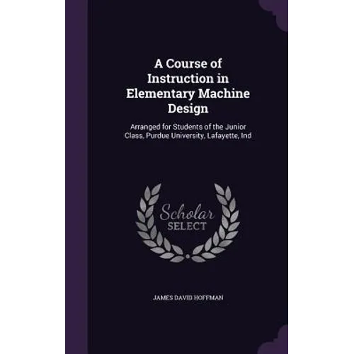 A Course of Instruction in Elementary Machine Design: Arranged for Students of the Junior Class, Purdue University, Lafayette, Ind