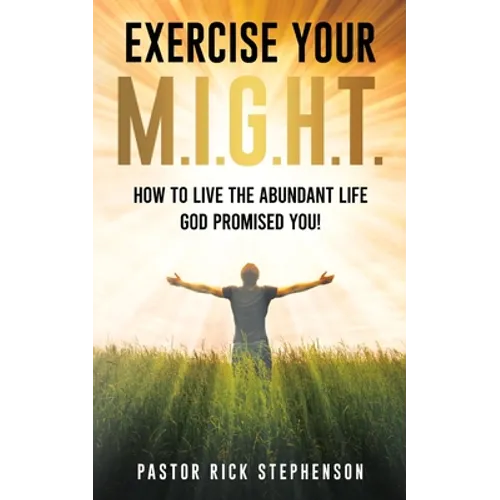 Exercise Your M.I.G.H.T.: How To Live The Abundant Life God Promised You