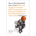 How to Watch Basketball Like a Genius: What Game Designers, Economists, Ballet Choreographers, and Theoretical Astrophysicists Reveal about the Greate