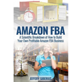 Amazon FBA: A Scientific Breakdown of How to Build Your Own Profitable Amazon FBA Business