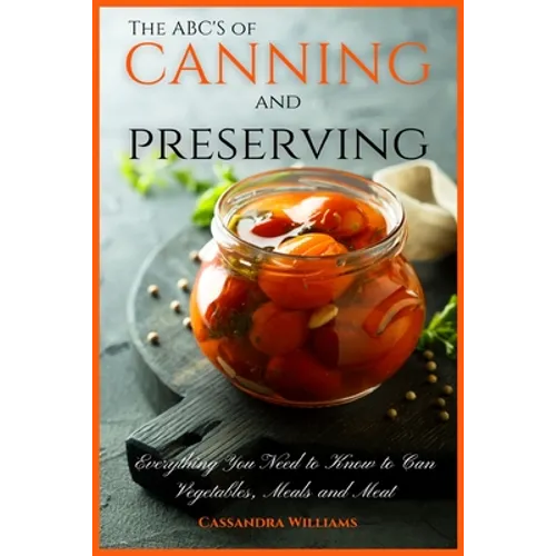 The ABC'S of Canning and Preserving: Everything You Need to Know to Can Vegetables, Meals and Meats