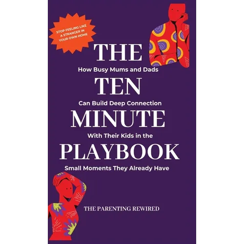The 10-Minute Parent: How Busy Mums and Dads Can Build Deep Connection With Their Kids in the Small Moments They Already Have