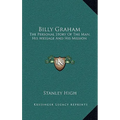 Billy Graham: The Personal Story Of The Man, His Message And His Mission