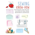 Sewing Know-How: Techniques and Tips for All Levels of Skill from Beginner to Advanced