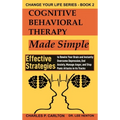 Cognitive Behavioral Therapy Made Simple: Effective Strategies to Rewire Your Brain and Instantly Overcome Depression, End Anxiety, Manage Anger and S