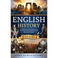 English History Stories: 50 True and Fascinating Tales of Major Events and People from England's Past