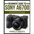 Beginners' Guide to Sony A6700: The Advanced Manual Control Tutorials for Optimal Exposure and Sharp Imagery