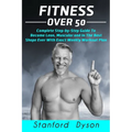 Fitness Over 50: Complete Step-by-Step Guide To Become Lean, Muscular and In The Best Shape Ever With Exact Weekly Workout Plan