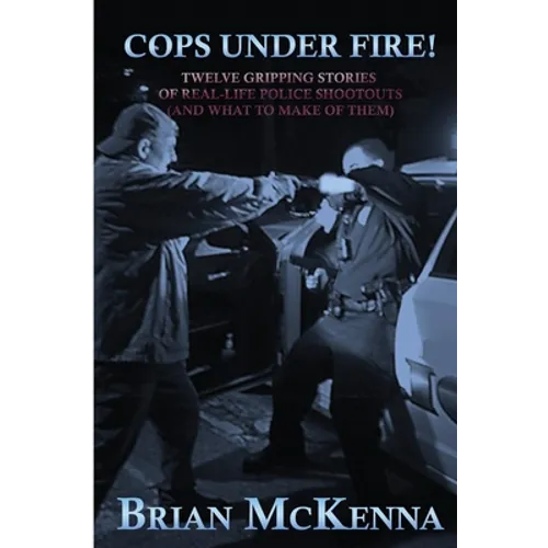Cops Under Fire!: 12 Gripping Stories of Real-Life Police Shootouts (and What to Make of them)