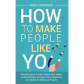 How to Make People Like You: Psychological Tricks, Habits, and Jokes to Immediately Increase Your Charisma and Ability to Influence People