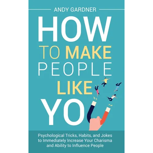 How to Make People Like You: Psychological Tricks, Habits, and Jokes to Immediately Increase Your Charisma and Ability to Influence People