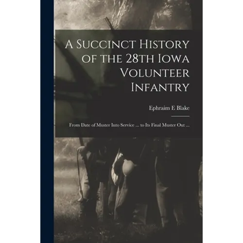 A Succinct History of the 28th Iowa Volunteer Infantry: From Date of Muster Into Service ... to Its Final Muster out ...