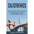 Calisthenics: Step-by-step Guidance on Getting in Shape & Staying in Shape (Increase the Efficiency of Your Workout Plan)