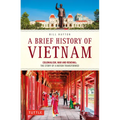 A Brief History of Vietnam: Colonialism, War and Renewal: The Story of a Nation Transformed