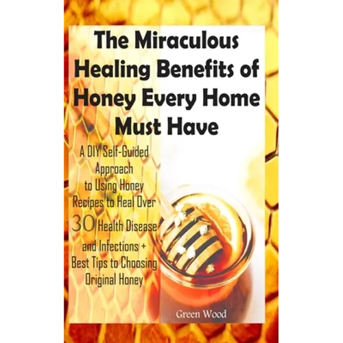 The Miraculous Healing Benefits of Honey Every Home Must Have: A DIY Self-Guided Approach to Using Honey Recipes to Heal over 30 Health Diseases and I