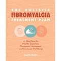 The Holistic Fibromyalgia Treatment Plan: 28-Day Plans for Healthy Digestion, Therapeutic Movement, and Emotional Well-Being