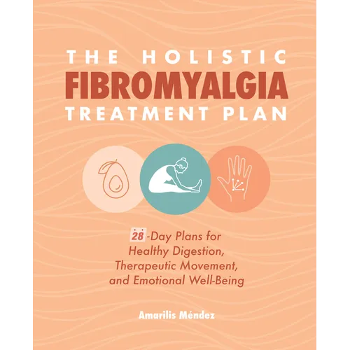 The Holistic Fibromyalgia Treatment Plan: 28-Day Plans for Healthy Digestion, Therapeutic Movement, and Emotional Well-Being