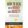 How to Deal with Worry and Anxiety: Simple Mindfulness Techniques to Relieve Stress and Fear and Live a Life Without Depression