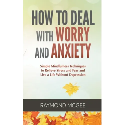 How to Deal with Worry and Anxiety: Simple Mindfulness Techniques to Relieve Stress and Fear and Live a Life Without Depression
