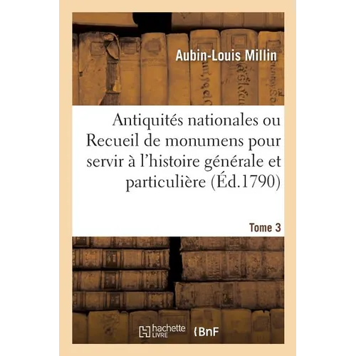 Antiquités Nationales, Recueil de Monumens Pour Servir À l'Histoire Générale Et Particulière Tome 3: de l'Empire François, Tels Que Tombeaux, Inscript