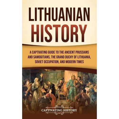 Lithuanian History: A Captivating Guide to the Ancient Prussians and Samogitians, the Grand Duchy of Lithuania, Soviet Occupation, and Modern Times