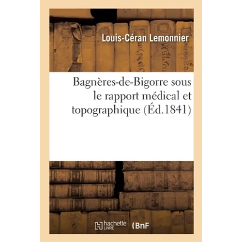 Bagnères-De-Bigorre Sous Le Rapport Médical Et Topographique: Et Les Autres Principaux Établissemens Thermaux Des Pyrénées