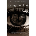 Wounds Can Heal, Healing Emotional Wounds Through the Power of Forgiveness