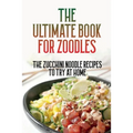 The Ultimate Book For Zoodles: The Zucchini Noodle Recipes To Try At Home: Homemade Zucchini Noodles