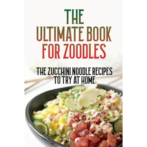 The Ultimate Book For Zoodles: The Zucchini Noodle Recipes To Try At Home: Homemade Zucchini Noodles