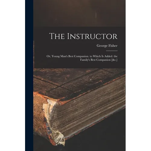 The Instructor: Or, Young Man's Best Companion. to Which Is Added. the Family's Best Companion [&c.]
